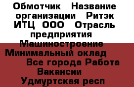 Обмотчик › Название организации ­ Ритэк-ИТЦ, ООО › Отрасль предприятия ­ Машиностроение › Минимальный оклад ­ 32 000 - Все города Работа » Вакансии   . Удмуртская респ.,Глазов г.